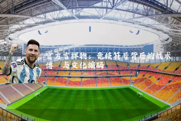 官方吉祥物：竞技符号背后的战术博弈与文化编码