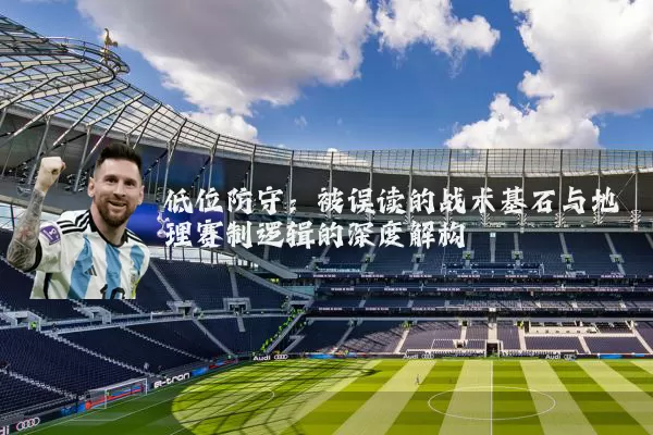 低位防守：被误读的战术基石与地理赛制逻辑的深度解构