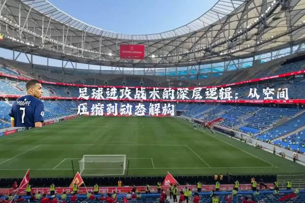 足球进攻战术的深层逻辑:从空间压缩到动态解构