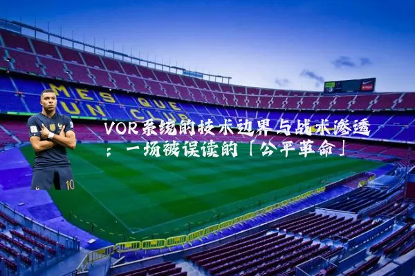 VOR系统的技术边界与战术渗透：一场被误读的「公平革命」