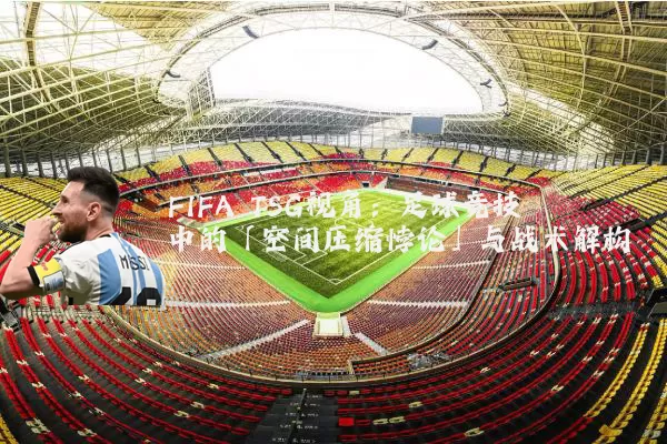 FIFA TSG视角:足球竞技中的「空间压缩悖论」与战术解构