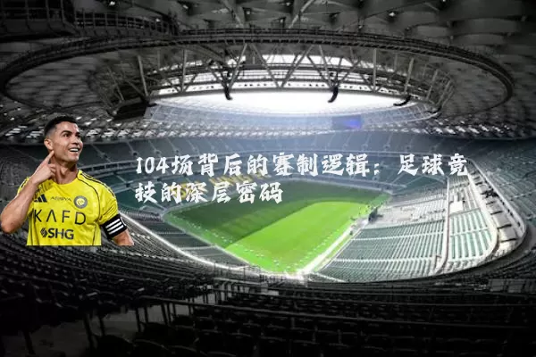 104场背后的赛制逻辑：足球竞技的深层密码