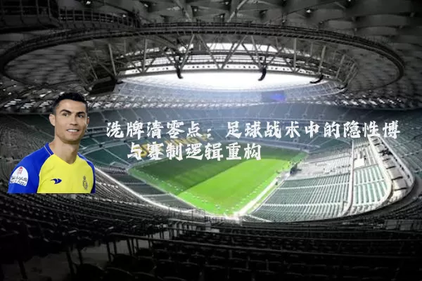 洗牌清零点：足球战术中的隐性博弈与赛制逻辑重构