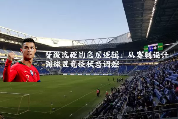 晋级流程的底层逻辑：从赛制设计到球员竞技状态调控