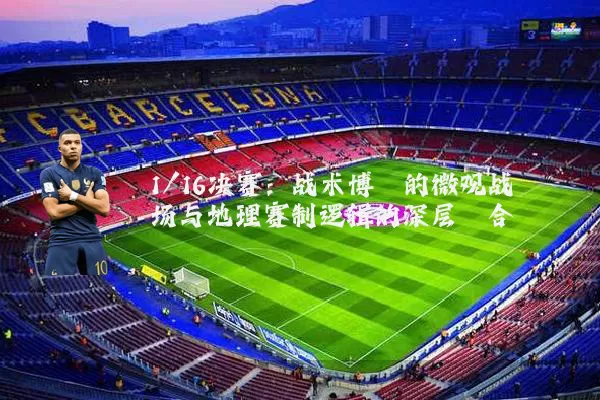 1/16决赛:战术博弈的微观战场与地理赛制逻辑的深层耦合